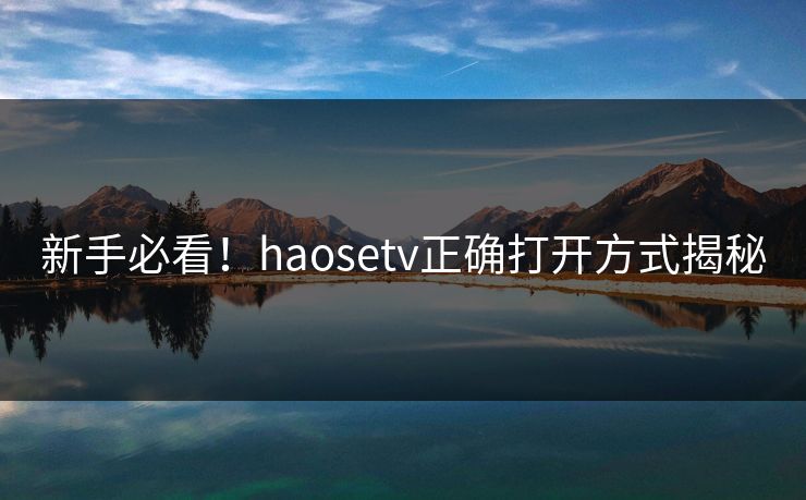 新手必看！haosetv正确打开方式揭秘