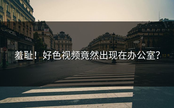 羞耻！好色视频竟然出现在办公室？