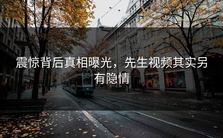 震惊背后真相曝光，先生视频其实另有隐情