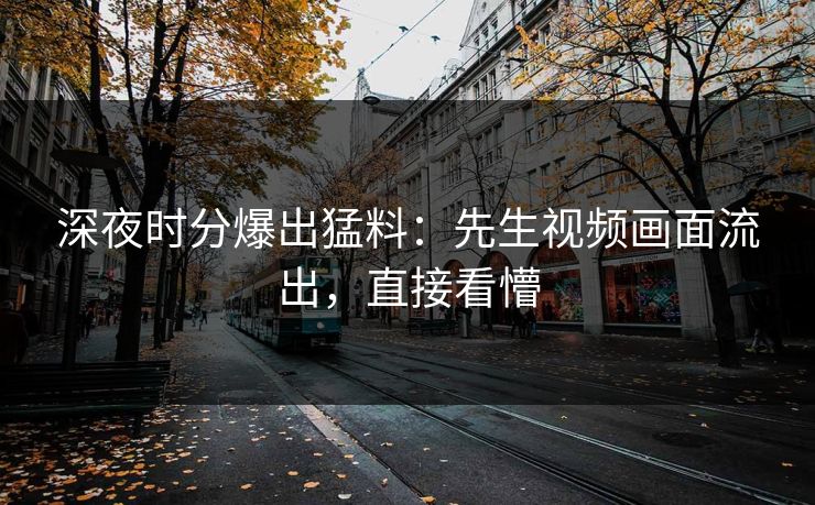深夜时分爆出猛料：先生视频画面流出，直接看懵