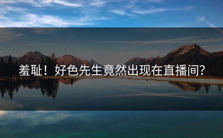 羞耻！好色先生竟然出现在直播间？