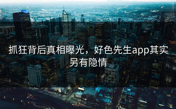 抓狂背后真相曝光，好色先生app其实另有隐情