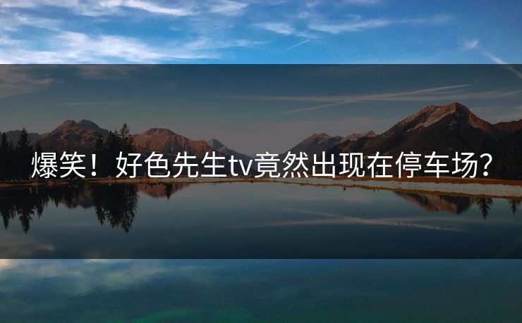 爆笑！好色先生tv竟然出现在停车场？