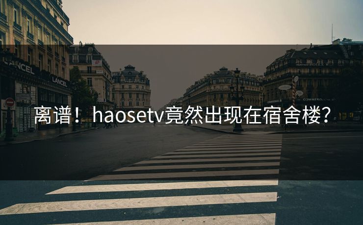 离谱！haosetv竟然出现在宿舍楼？