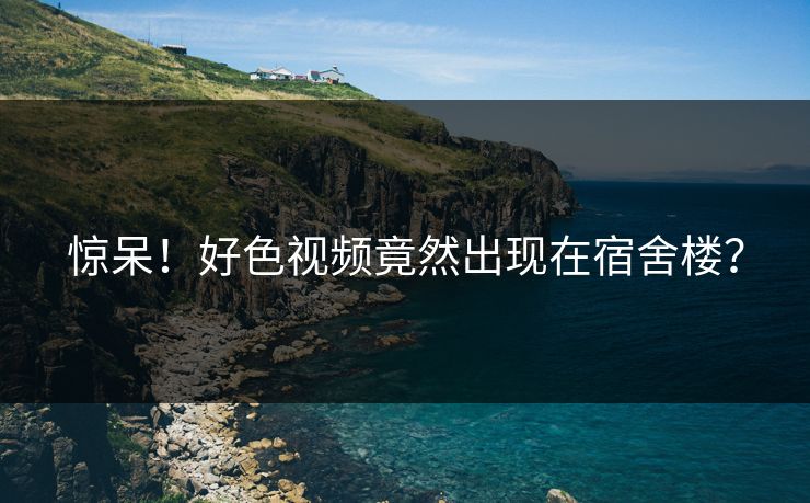 惊呆！好色视频竟然出现在宿舍楼？