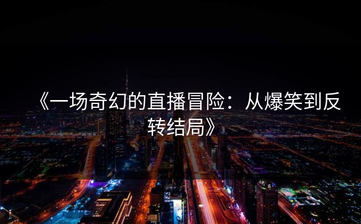 《一场奇幻的直播冒险：从爆笑到反转结局》