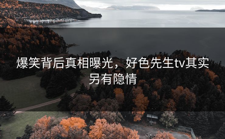爆笑背后真相曝光，好色先生tv其实另有隐情