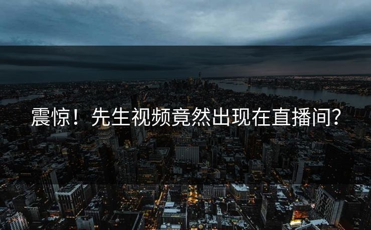 震惊！先生视频竟然出现在直播间？
