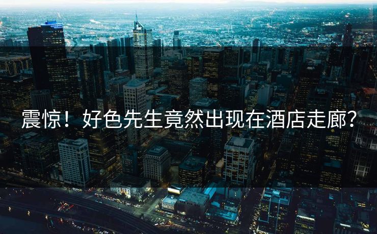 震惊！好色先生竟然出现在酒店走廊？
