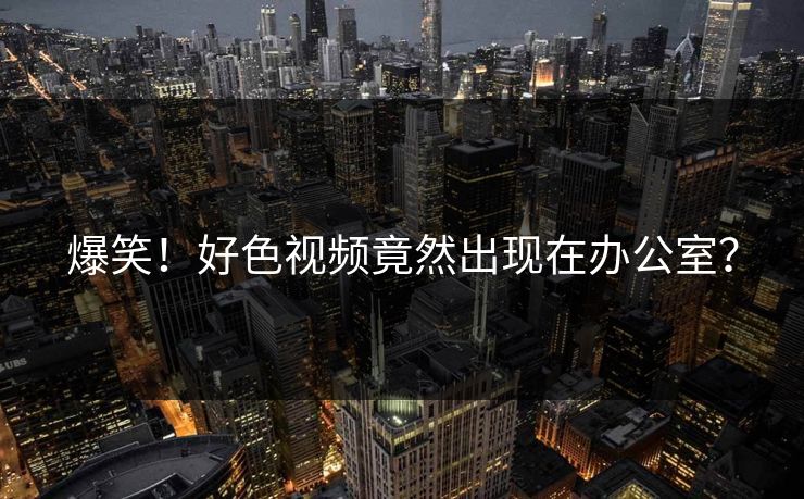 爆笑！好色视频竟然出现在办公室？