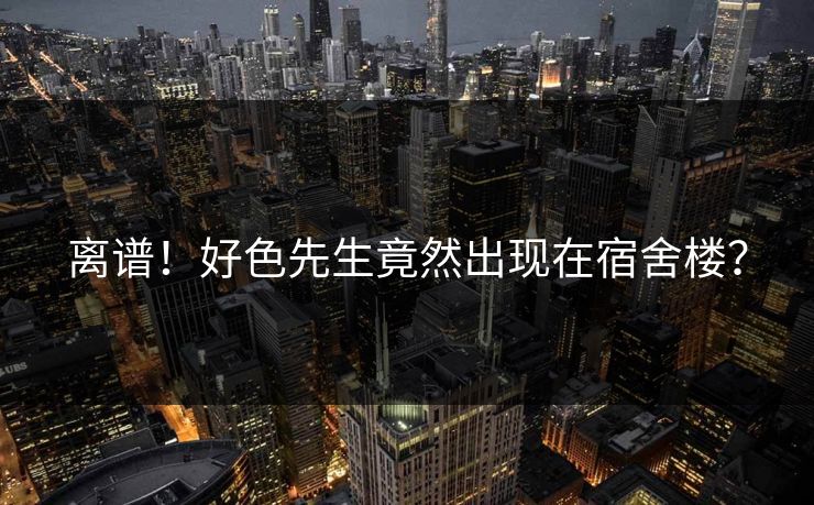 离谱！好色先生竟然出现在宿舍楼？