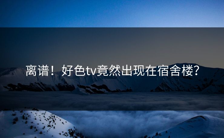离谱！好色tv竟然出现在宿舍楼？