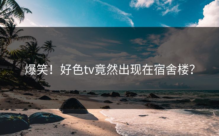 爆笑！好色tv竟然出现在宿舍楼？