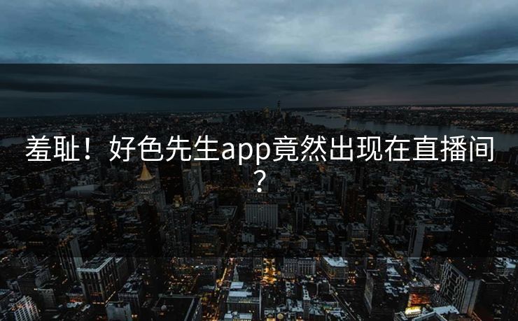 羞耻！好色先生app竟然出现在直播间？