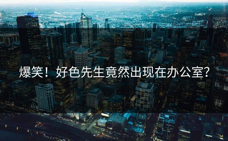 爆笑！好色先生竟然出现在办公室？