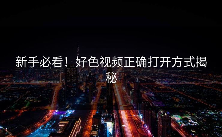 新手必看！好色视频正确打开方式揭秘