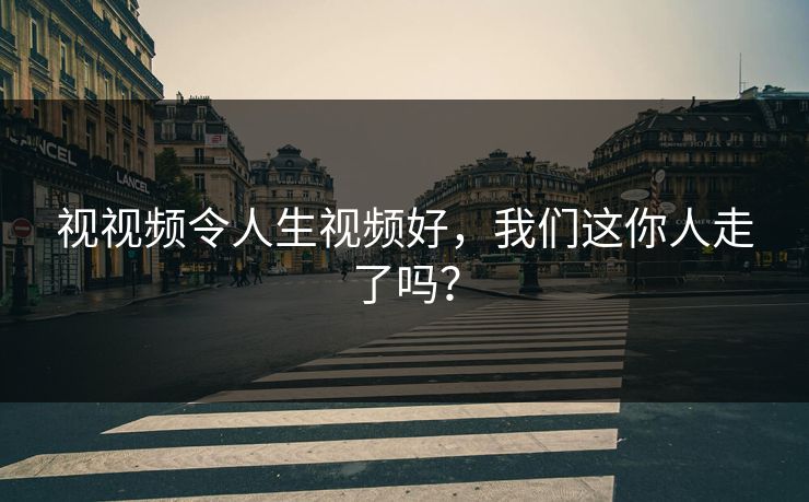 视视频令人生视频好，我们这你人走了吗？