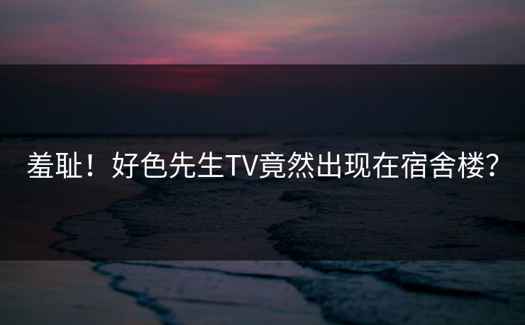 羞耻！好色先生TV竟然出现在宿舍楼？