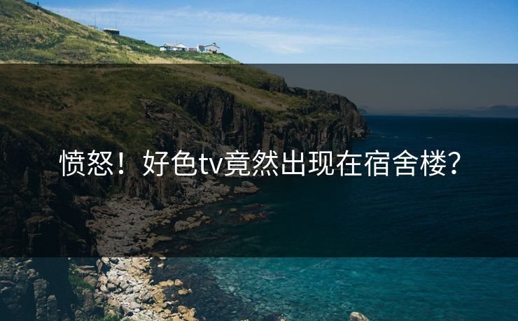 愤怒！好色tv竟然出现在宿舍楼？