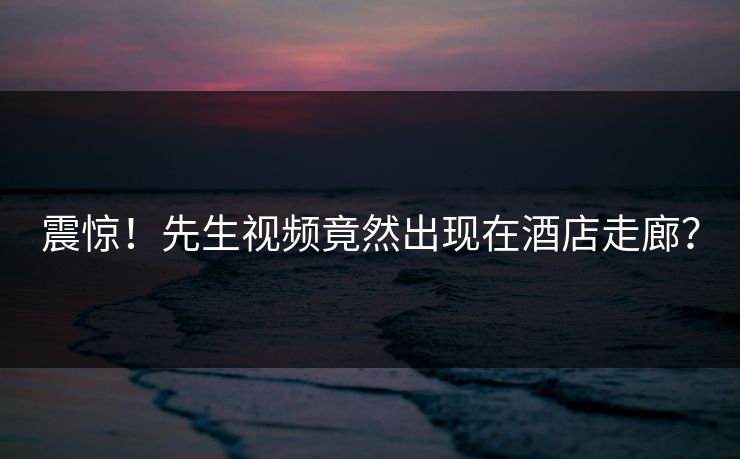 震惊！先生视频竟然出现在酒店走廊？