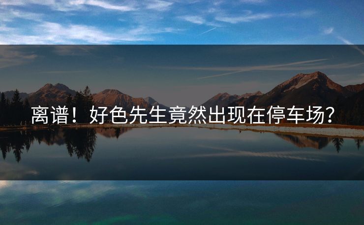 离谱！好色先生竟然出现在停车场？