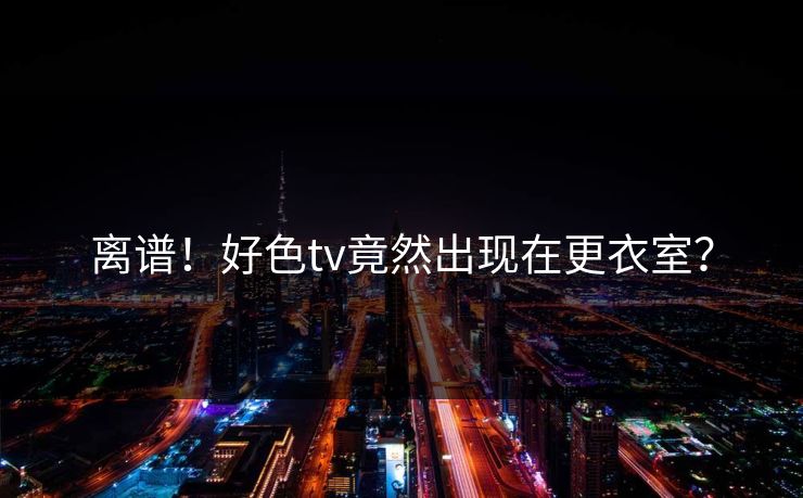离谱！好色tv竟然出现在更衣室？