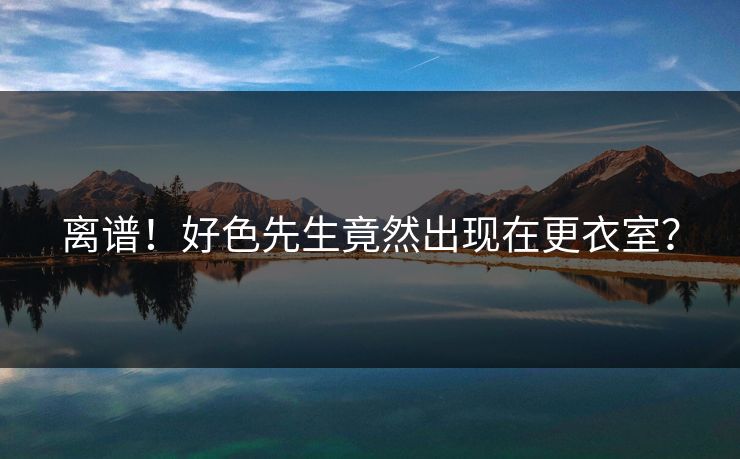 离谱！好色先生竟然出现在更衣室？