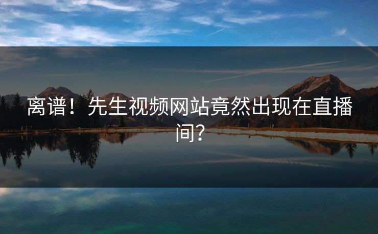 离谱！先生视频网站竟然出现在直播间？