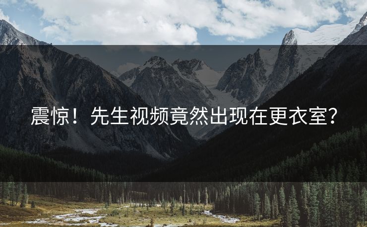 震惊！先生视频竟然出现在更衣室？