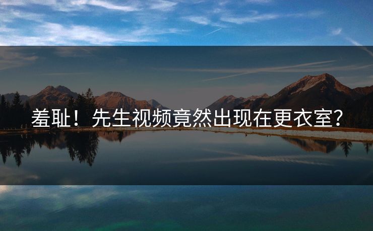 羞耻！先生视频竟然出现在更衣室？