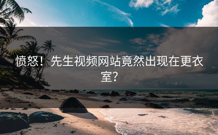 愤怒！先生视频网站竟然出现在更衣室？