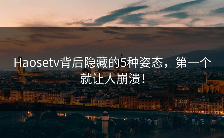 Haosetv背后隐藏的5种姿态，第一个就让人崩溃！