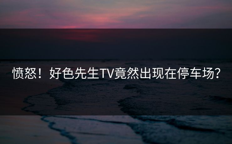 愤怒！好色先生TV竟然出现在停车场？