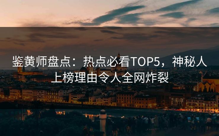 鉴黄师盘点：热点必看TOP5，神秘人上榜理由令人全网炸裂