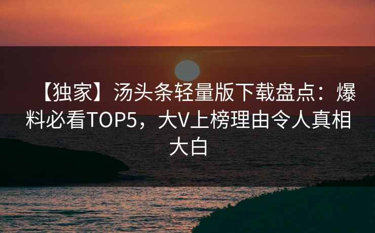 【独家】汤头条轻量版下载盘点：爆料必看TOP5，大V上榜理由令人真相大白