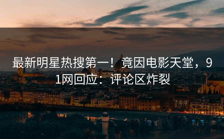 最新明星热搜第一！竟因电影天堂，91网回应：评论区炸裂