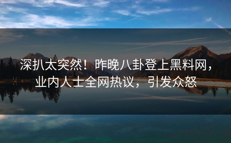 深扒太突然！昨晚八卦登上黑料网，业内人士全网热议，引发众怒
