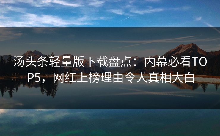 汤头条轻量版下载盘点：内幕必看TOP5，网红上榜理由令人真相大白