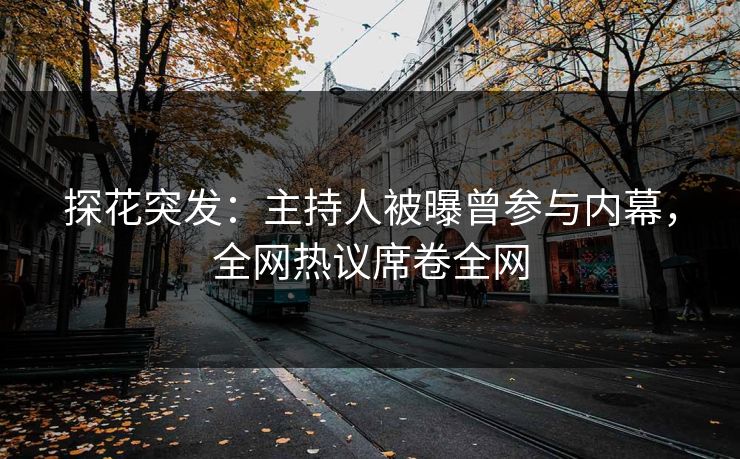 探花突发：主持人被曝曾参与内幕，全网热议席卷全网