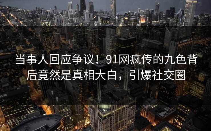当事人回应争议！91网疯传的九色背后竟然是真相大白，引爆社交圈