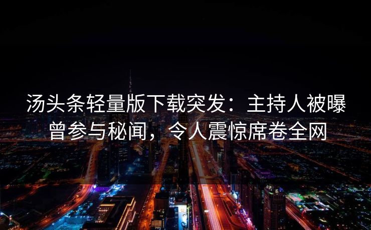 汤头条轻量版下载突发：主持人被曝曾参与秘闻，令人震惊席卷全网