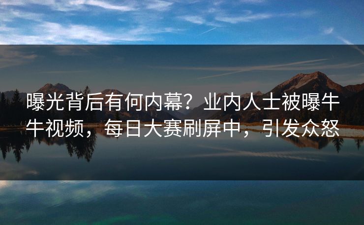 曝光背后有何内幕？业内人士被曝牛牛视频，每日大赛刷屏中，引发众怒