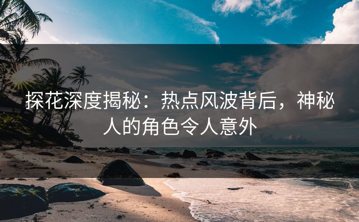 探花深度揭秘：热点风波背后，神秘人的角色令人意外