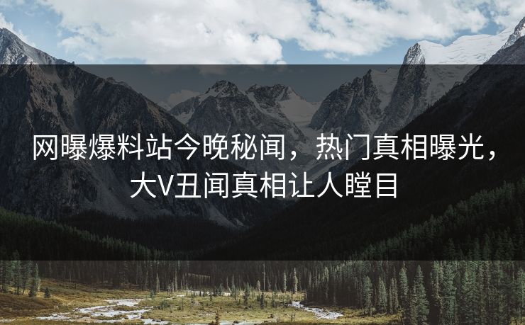 网曝爆料站今晚秘闻，热门真相曝光，大V丑闻真相让人瞠目
