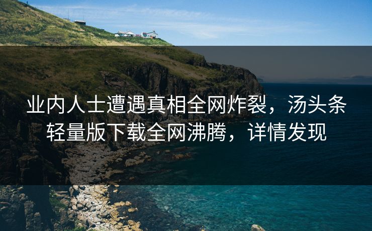 业内人士遭遇真相全网炸裂，汤头条轻量版下载全网沸腾，详情发现
