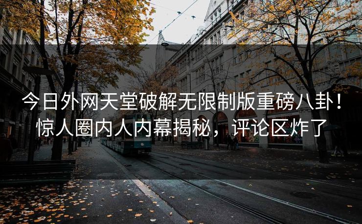今日外网天堂破解无限制版重磅八卦！惊人圈内人内幕揭秘，评论区炸了
