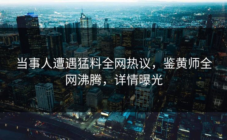 当事人遭遇猛料全网热议，鉴黄师全网沸腾，详情曝光