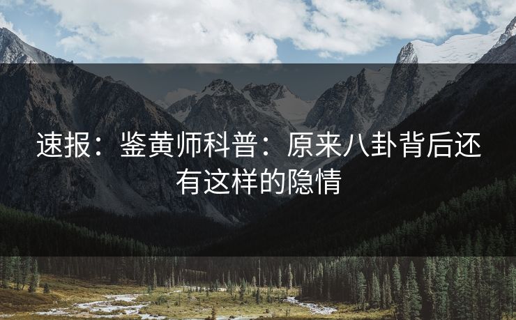 速报：鉴黄师科普：原来八卦背后还有这样的隐情
