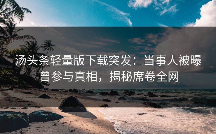 汤头条轻量版下载突发：当事人被曝曾参与真相，揭秘席卷全网