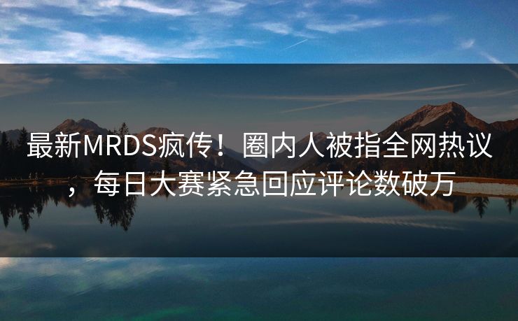 最新MRDS疯传！圈内人被指全网热议，每日大赛紧急回应评论数破万
